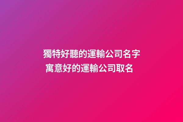 獨特好聽的運輸公司名字 寓意好的運輸公司取名